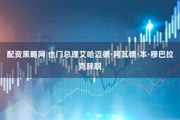 配资策略网 也门总理艾哈迈德·阿瓦德·本·穆巴拉克辞职