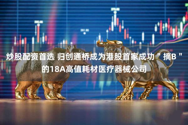 炒股配资首选 归创通桥成为港股首家成功＂摘B＂的18A高值耗材医疗器械公司