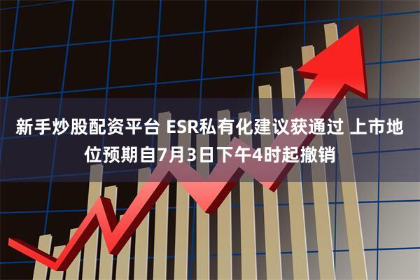 新手炒股配资平台 ESR私有化建议获通过 上市地位预期自7月3日下午4时起撤销