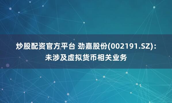 炒股配资官方平台 劲嘉股份(002191.SZ)：未涉及虚拟货币相关业务