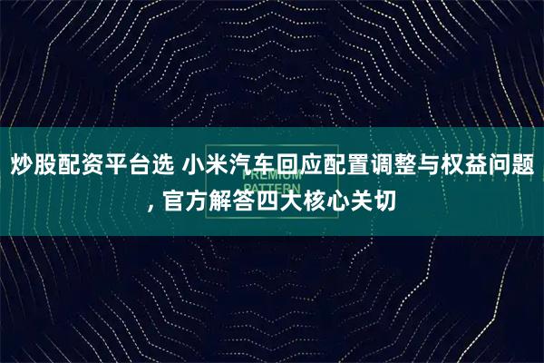 炒股配资平台选 小米汽车回应配置调整与权益问题, 官方解答四大核心关切