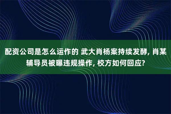 配资公司是怎么运作的 武大肖杨案持续发酵, 肖某辅导员被曝违规操作, 校方如何回应?