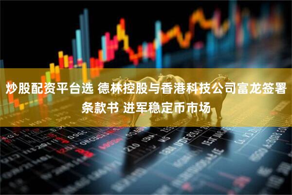 炒股配资平台选 德林控股与香港科技公司富龙签署条款书 进军稳定币市场