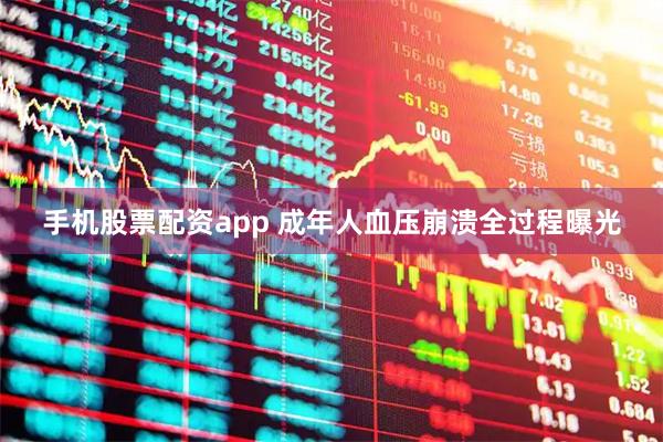 手机股票配资app 成年人血压崩溃全过程曝光