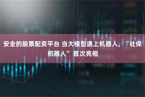 安全的股票配资平台 当大模型遇上机器人，“社保机器人” 首次亮相