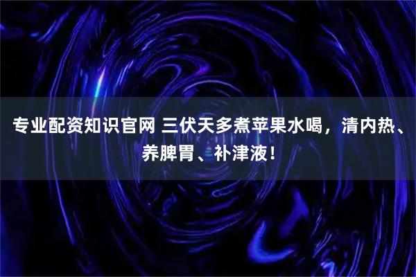专业配资知识官网 三伏天多煮苹果水喝，清内热、养脾胃、补津液！