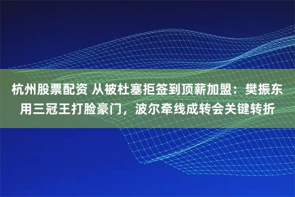 杭州股票配资 从被杜塞拒签到顶薪加盟：樊振东用三冠王打脸豪门，波尔牵线成转会关键转折