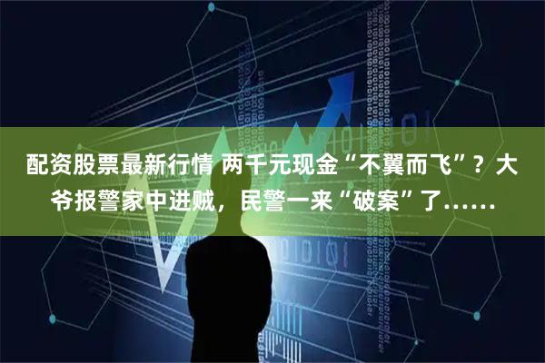 配资股票最新行情 两千元现金“不翼而飞”？大爷报警家中进贼，民警一来“破案”了……